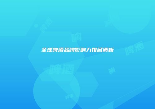 全球啤酒品牌影响力排名解析