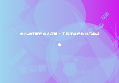 杰卡斯红酒代言人是谁？了解代言合作背后的故事