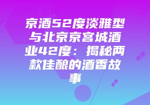 京酒52度淡雅型与北京京宫城酒业42度：揭秘两款佳酿的酒香故事