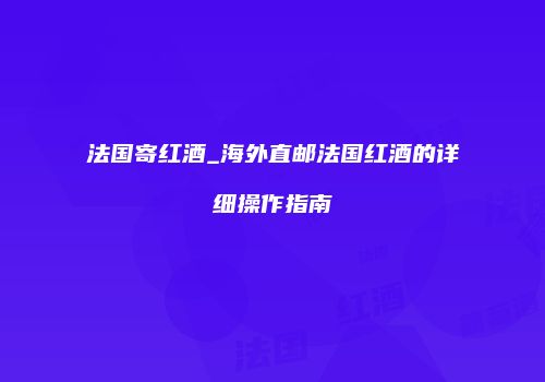 法国寄红酒_海外直邮法国红酒的详细操作指南
