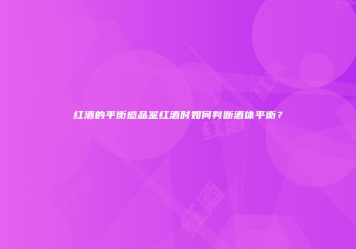 红酒的平衡感品鉴红酒时如何判断酒体平衡？