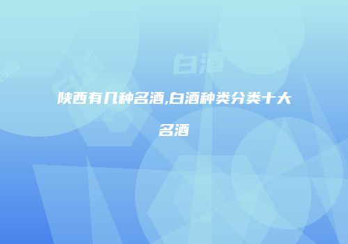 陕西有几种名酒,白酒种类分类十大名酒
