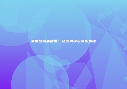 家庭酿制葡萄酒：注意事项与制作步骤