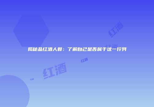 揭秘品红酒人群：了解自己是否属于这一行列