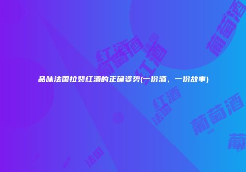 品味法国拉裴红酒的正确姿势(一份酒，一份故事)