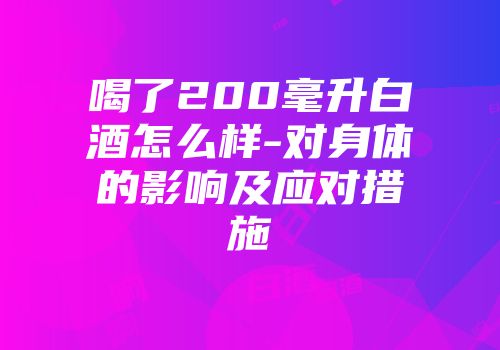 喝了200毫升白酒怎么样-对身体的影响及应对措施