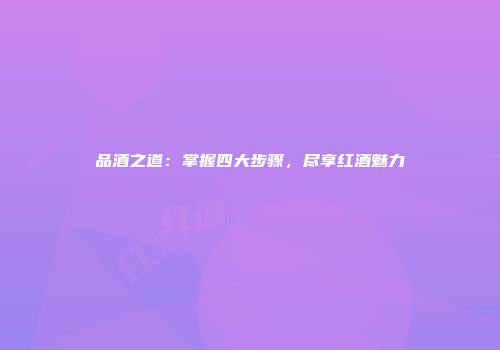 品酒之道：掌握四大步骤，尽享红酒魅力