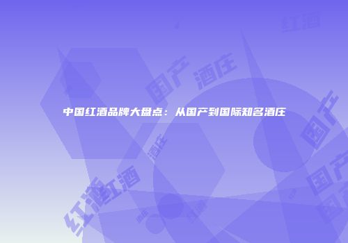 中国红酒品牌大盘点：从国产到国际知名酒庄