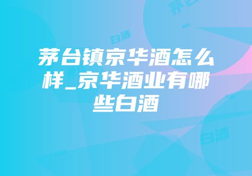 茅台镇京华酒怎么样_京华酒业有哪些白酒
