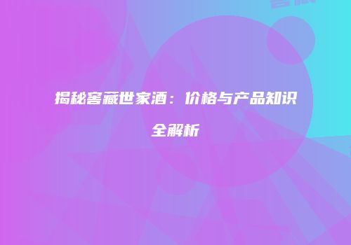 揭秘窖藏世家酒：价格与产品知识全解析