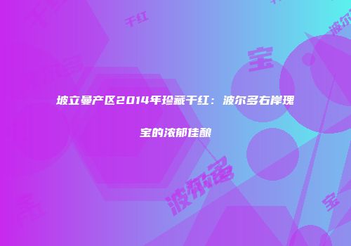 坡立曼产区2014年珍藏干红：波尔多右岸瑰宝的浓郁佳酿