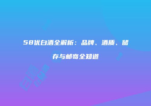 58优白酒全解析：品牌、酒质、储存与邮寄全知道
