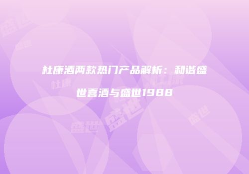 杜康酒两款热门产品解析：和谐盛世喜酒与盛世1988