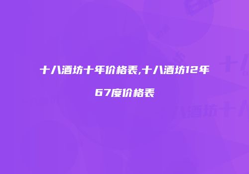 十八酒坊十年价格表,十八酒坊12年67度价格表