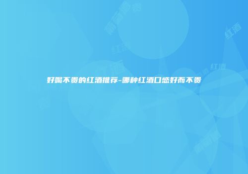 好喝不贵的红酒推荐-哪种红酒口感好而不贵