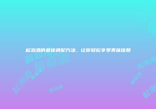 起泡酒的最佳调配方法，让你轻松享受美味佳酿