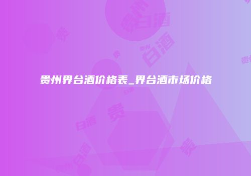 贵州界台酒价格表_界台酒市场价格