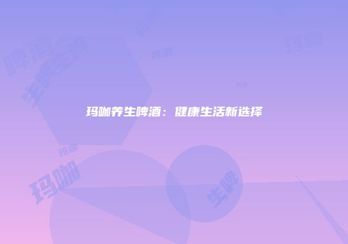 玛咖养生啤酒：健康生活新选择