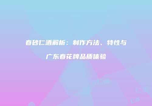 春砂仁酒解析：制作方法、特性与广东春花牌品质体验