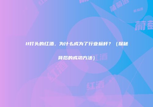 lf打头的红酒，为什么成为了行业标杆？（探秘背后的成功方法）