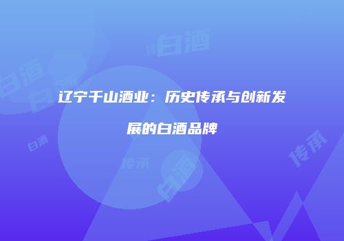 辽宁千山酒业：历史传承与创新发展的白酒品牌