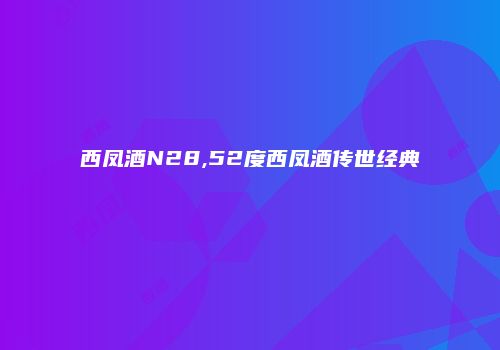 西凤酒N28,52度西凤酒传世经典