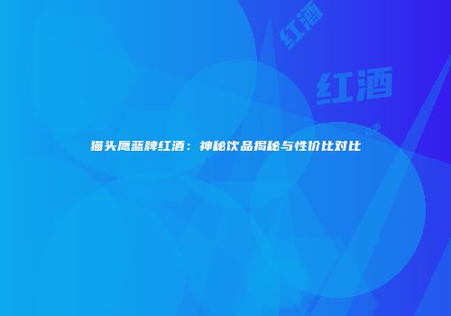 猫头鹰蓝牌红酒：神秘饮品揭秘与性价比对比