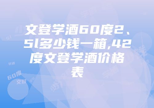 文登学酒60度2、5l多少钱一箱,42度文登学酒价格表