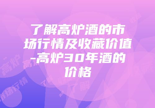 了解高炉酒的市场行情及收藏价值-高炉30年酒的价格