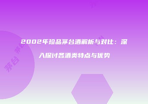 2002年珍品茅台酒解析与对比：深入探讨各酒类特点与优势