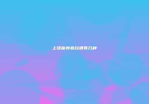 上饶信州春白酒有几种