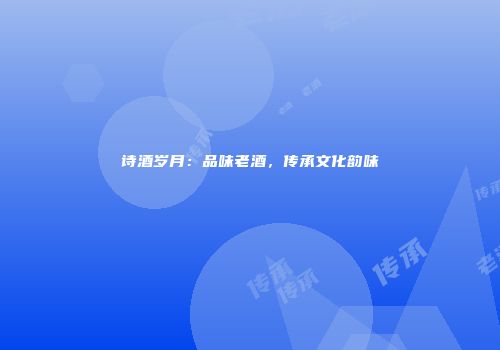 诗酒岁月：品味老酒，传承文化韵味