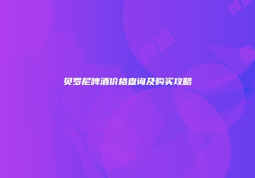 贝罗尼啤酒价格查询及购买攻略