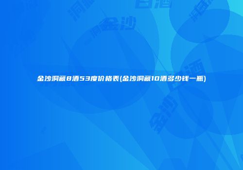 金沙洞藏8酒53度价格表(金沙洞藏10酒多少钱一瓶)