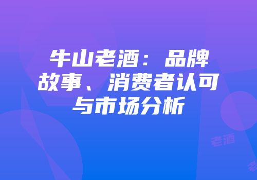牛山老酒：品牌故事、消费者认可与市场分析