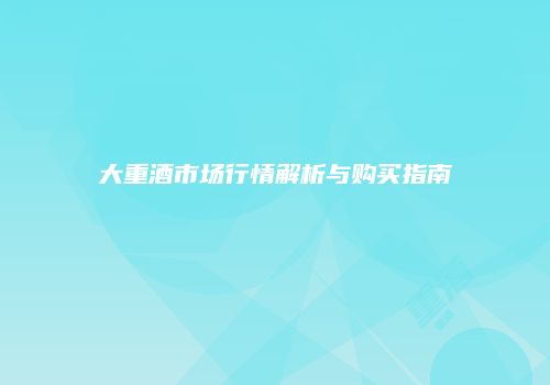 大重酒市场行情解析与购买指南