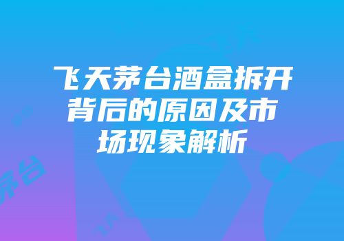飞天茅台酒盒拆开背后的原因及市场现象解析