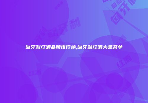 匈牙利红酒品牌排行榜,匈牙利红酒大师名单