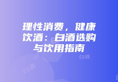 理性消费，健康饮酒：白酒选购与饮用指南