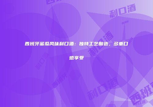 西班牙蜜瓜风味利口酒：独特工艺酿造，多重口感享受