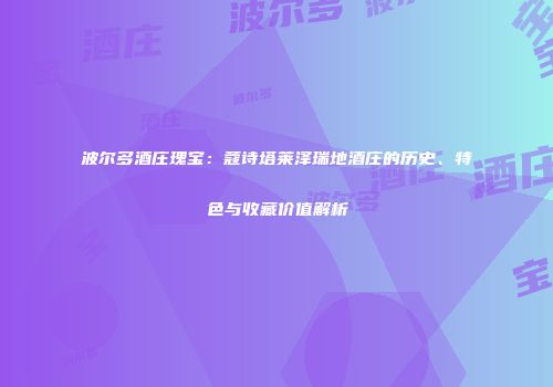 波尔多酒庄瑰宝：蔻诗塔莱泽瑞地酒庄的历史、特色与收藏价值解析
