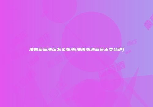 法国葡萄酒庄怎么酿酒(法国酿酒葡萄主要品种)