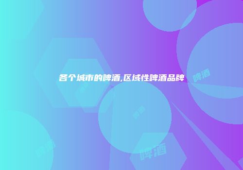 各个城市的啤酒,区域性啤酒品牌