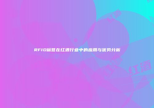 RFID标签在红酒行业中的应用与优势分析
