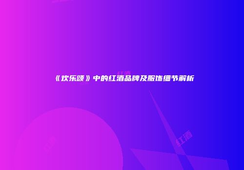 《欢乐颂》中的红酒品牌及服饰细节解析