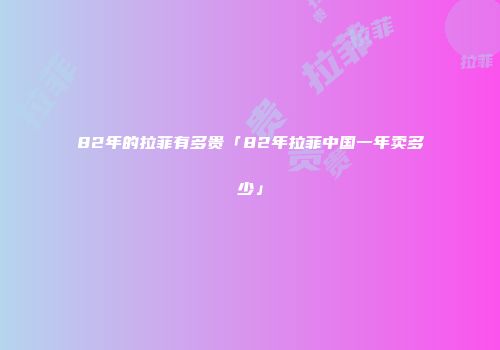 82年的拉菲有多贵「82年拉菲中国一年卖多少」