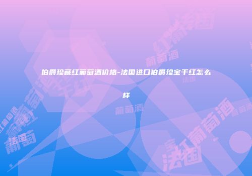 伯爵珍藏红葡萄酒价格-法国进口伯爵珍宝干红怎么样