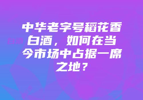 中华老字号稻花香白酒，如何在当今市场中占据一席之地？