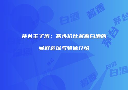茅台王子酒：高性价比酱香白酒的多样选择与特色介绍