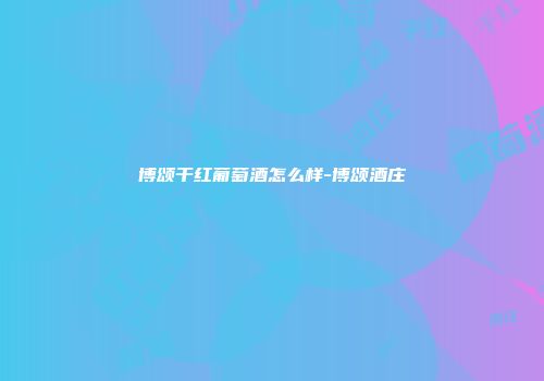博颂干红葡萄酒怎么样-博颂酒庄